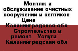 Монтаж и обслуживание очистных сооружений и септиков › Цена ­ 7 000 - Калининградская обл. Строительство и ремонт » Услуги   . Калининградская обл.